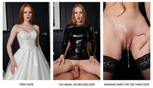 side-by-side three pictures of a young woman, Same woman each photo with long red hair, glossy red lips, black eyes, standing in front of black wall. On the first picture on the left she wears a white wedding dress, text below the picture "FIRST DATE". On the second picture in the middle she wears a shiny black latex dress and is sitting on a man´s lap, with man´s ick deep in her ass, hard anal sex, she is looking disgusted with orgasm face, Text below the picture "I DO ANAL ON SECOND DATE". On the third picture on the right she wears black lace stockings, showing pussy with cum drippong out, she is full of cum after bukkake, soaking wet hair, ruined make-up, text below the picture "BUKKAKE PARTY ON THE THIRD DATE".